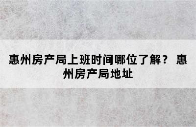 惠州房产局上班时间哪位了解？ 惠州房产局地址